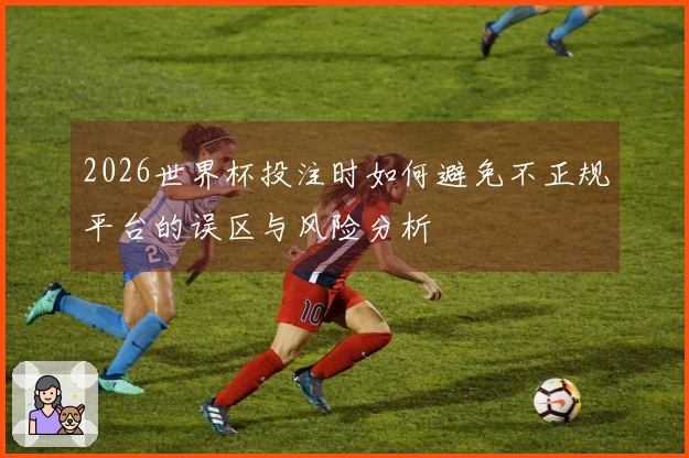 2026世界杯投注时如何避免不正规平台的误区与风险分析