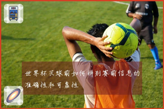 世界杯买球前如何辨别赛前信息的准确性和可靠性