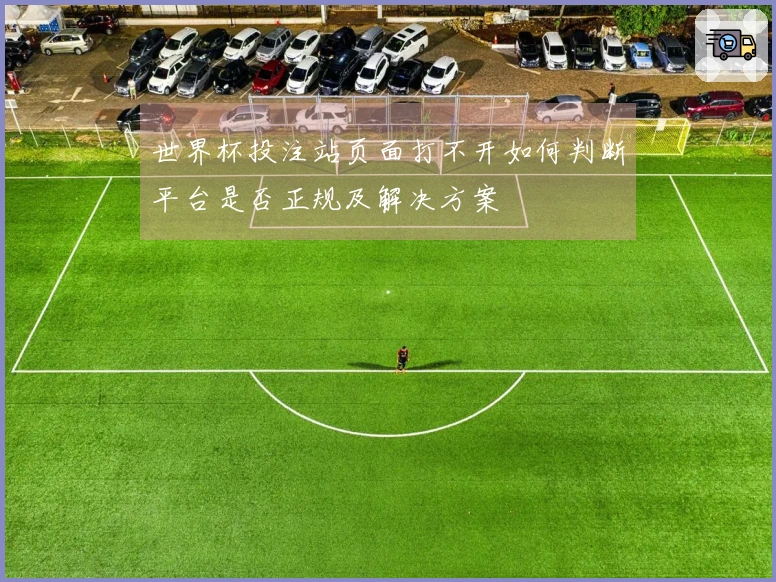 世界杯投注站页面打不开如何判断平台是否正规及解决方案
