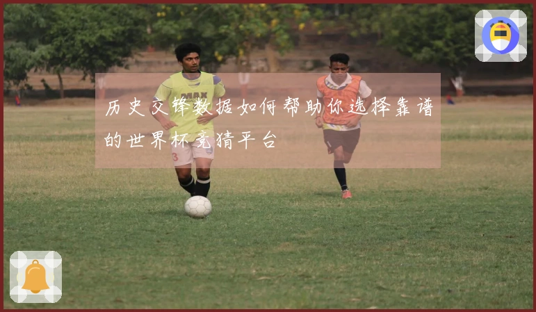 历史交锋数据如何帮助你选择靠谱的世界杯竞猜平台