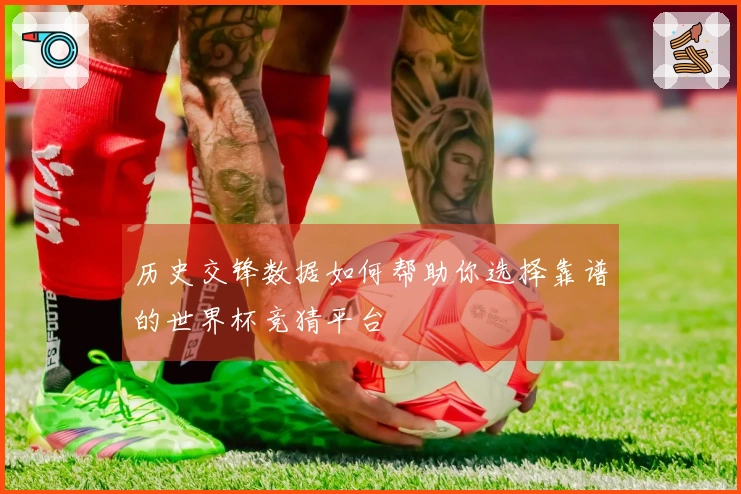 历史交锋数据如何帮助你选择靠谱的世界杯竞猜平台
